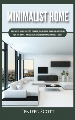 Minimalist Home: Learn How to Quickly Declutter Your Home, Organize Your Workspace, and Simplify Your Life to Have a Minimalist Lifesty By Jenifer Scott Cover Image
