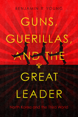 Guns, Guerillas, and the Great Leader: North Korea and the Third World (Cold War International History Project) By Benjamin R. Young Cover Image