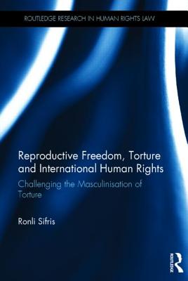Reproductive Freedom, Torture and International Human Rights: Challenging the Masculinisation of Torture (Routledge Research in Human Rights Law) Cover Image
