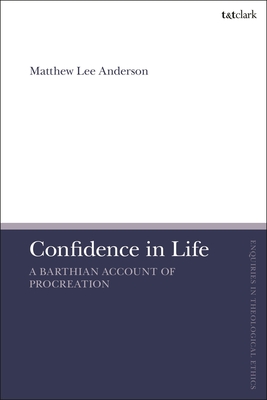 Confidence in Life: A Barthian Account of Procreation (T&t Clark Enquiries in Theological Ethics)