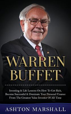 Warren Buffett: Investing & Life Lessons On How To Get Rich, Become Successful & Dominate Your Personal Finance From The Greatest Valu