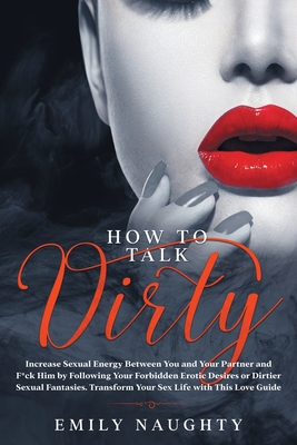 How to Talk Dirty: Increase Sexual Energy Between You and Your Partner and F*ck Him by Following Your Forbidden Erotic Desires or Dirtier Cover Image