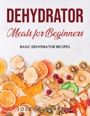 The Complete Dehydrator Cookbook and Storing Food Guide: How to Dehydrate and Storing Food With Healthy Recipes for Use Your Dried Food [Book]