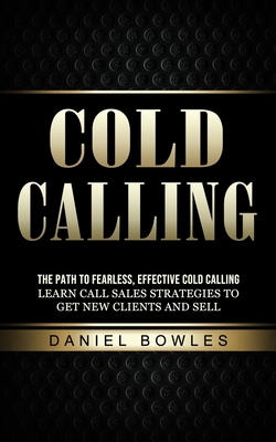 Cold Calling: The Path to Fearless, Effective Cold Calling (Learn Call Sales Strategies to Get New Clients and Sell) By Daniel Bowles Cover Image