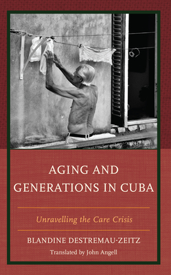 Aging and Generations in Cuba: Unravelling the Care Crisis By Blandine Destremau-Zeitz, John Angell (Translator) Cover Image
