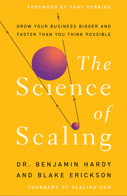 The Science of Scaling: Grow Your Business Bigger and Faster Than You Think Possible By Dr. Benjamin Hardy, Blake Erickson, Tony Robbins (Foreword by) Cover Image