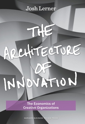 The Architecture of Innovation: The Economics of Creative Organizations By Joshua Lerner Cover Image