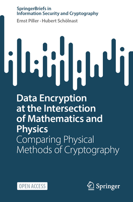 Data Encryption at the Intersection of Mathematics and Physics: Comparing Physical Methods of Cryptography (Springerbriefs in Information Security and Cryptography)