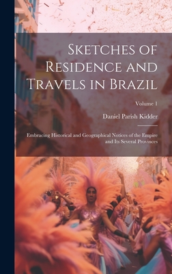 Sketches of Residence and Travels in Brazil: Embracing Historical and Geographical Notices of the Empire and Its Several Provinces; Volume 1 Cover Image