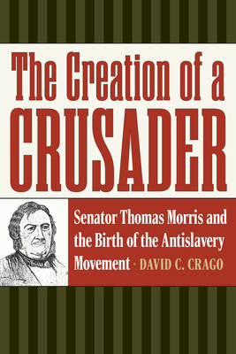 The Creation of a Crusader: Senator Thomas Morris and the Birth of the Antislavery Movement (American Abolitionism and Antislavery)
