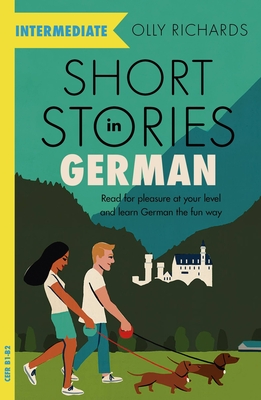 Short Stories in German for Intermediate Learners: Read for pleasure at your level, expand your vocabulary and learn German the fun way! By Olly Richards Cover Image