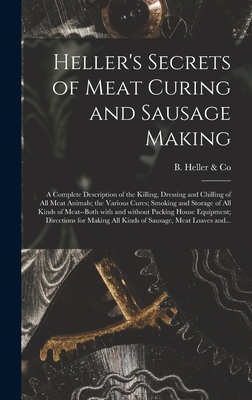 Heller's Secrets of Meat Curing and Sausage Making; a Complete Description of the Killing, Dressing and Chilling of All Meat Animals; the Various Cure Cover Image