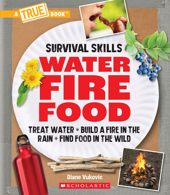 Water, Fire, Food: Treat Water, Build a Fire in the Rain, Find Food in the Wild (A True Book: Survival Skills): Treat Water, Build a Fire in the Rain, Find Food in the Wild (A True Book (Relaunch))
