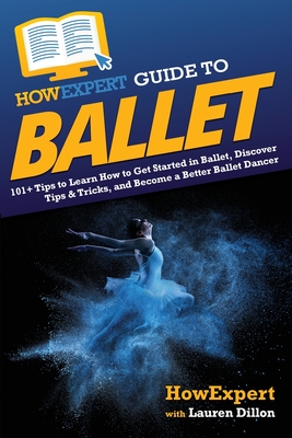 HowExpert Guide to Ballet: 101+ Tips to Learn How to Get Started in Ballet, Discover Tips & Tricks, and Become a Better Ballet Dancer By Howexpert, Lauren Dillon Cover Image