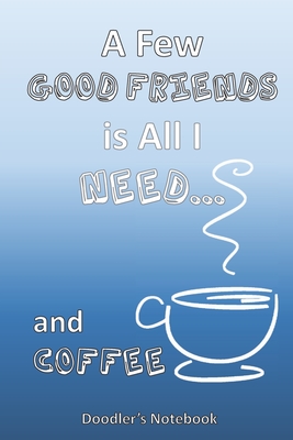 All I Need is a Few Good Friends... and Coffee: A Coffee Lover's Doodle Notebook By John P. Roche Cover Image
