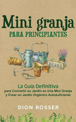 Mini granja para principiantes: La guía definitiva para convertir su jardín en una mini granja y crear un jardín orgánico autosuficiente By Dion Rosser Cover Image
