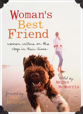 Woman's Best Friend: Women Writers on the Dogs in Their Lives By Megan McMorris (Editor), Pam Houston (Foreword by) Cover Image