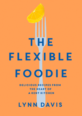 The Flexible Foodie: Delicious recipes from the heart of a Kent kitchen By Lynn Davis Cover Image