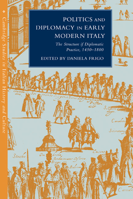 Politics and Diplomacy in Early Modern Italy: The Structure of Diplomatic Practice, 1450-1800 (Cambridge Studies in Italian History and Culture)