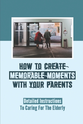 How To Create Memorable Moments With Your Parents: Detailed Instructions To Caring For The Elderly: Spending Time With Old Parents Book By Bret Krzynowek Cover Image