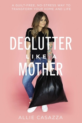 Declutter Like a Mother: A Guilt-Free, No-Stress Way to Transform Your Home and Your Life By Allie Casazza Cover Image