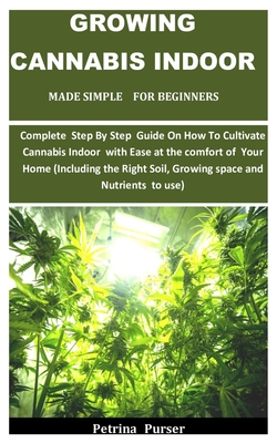 Growing Cannabis Indoor Made Simple For Beginners: Complete Step By Step Guide On How To Cultivate Cannabis Indoor with Ease at the comfort of Your Ho Cover Image