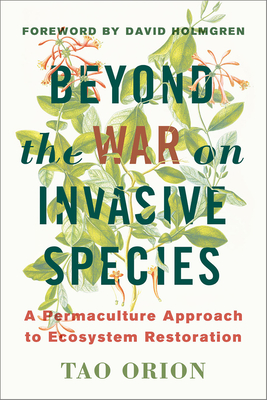 Beyond the War on Invasive Species: A Permaculture Approach to Ecosystem Restoration By Tao Orion, David Holmgren (Foreword by) Cover Image