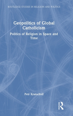 Geopolitics of Global Catholicism: Politics of Religion in Space and Time (Routledge Studies in Religion and Politics)