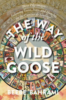 The Way of the Wild Goose: Three Pilgrimages Following Geese, Stars, and Hunches on the Camino de Santiago By Beebe Bahrami Cover Image