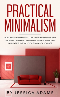 Practical Minimalism: How to Live Your Happiest Life That is Meaningful and Abundant by Making Minimalism Work in a Way That Works Best for By Jessica Adams Cover Image