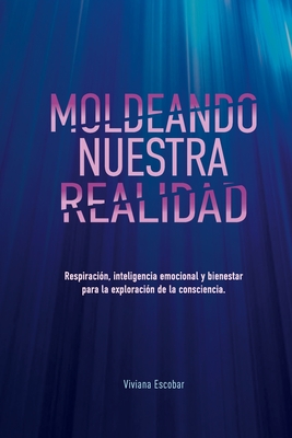 Moldeando Nuestra Realidad: Respiracion, inteligencia emocional y bienestar para la exploracion de la consciencia By Viviana Escobar Cover Image