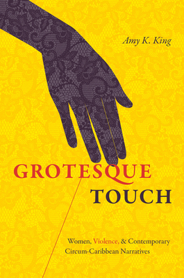 Grotesque Touch: Women, Violence, and Contemporary Circum-Caribbean Narratives By Amy King Cover Image