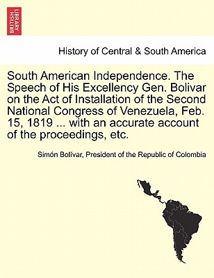 South American Independence. the Speech of His Excellency Gen. Bolivar on the Act of Installation of the Second National Congress of Venezuela, Feb. 1 Cover Image