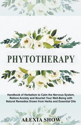 Phytotherapy: Handbook of Herbalism to Calm the Nervous System, Relieve Anxiety and Nourish Your Well-Being with Natural Remedies Dr Cover Image