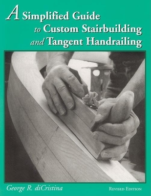 A Simplified Guide to Custom Stairbuilding and Tangent Handrailing By George Di Cristina Cover Image