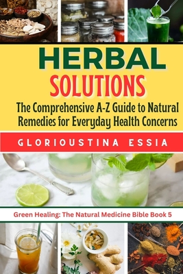 Herbal Solutions: The Comprehensive A-Z Guide to Natural Remedies for Everyday Health Concerns. (Green Healing: The Natural Medicine Bible)