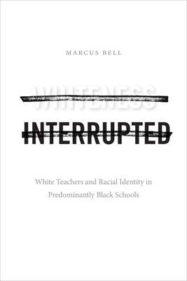 Whiteness Interrupted: White Teachers and Racial Identity in Predominantly Black Schools By Marcus Bell Cover Image