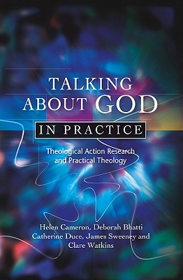 Talking about God in Practice: Theological Action Research and Practical Theology By Helen Cameron, Deborah Bhatti, Catherine Duce Cover Image