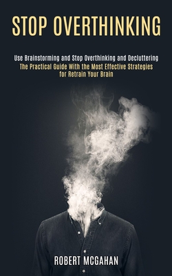 Stop Overthinking: Use Brainstorming and Stop Overthinking and Decluttering (The Practical Guide With the Most Effective Strategies for R Cover Image