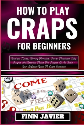 How to Play Craps for Beginners: Strategic Moves, Winning Formulas, Proven Techniques, Key Insights And Essential Tactics For Players Of All Levels - Cover Image
