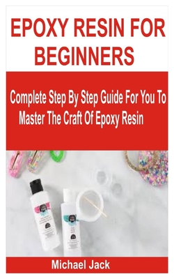 Epoxy Resin for Beginners: Complete Step By Step Guide For You To Master The Craft Of Epoxy Resin Cover Image