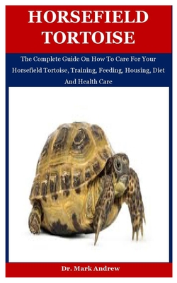 Horsefield Tortoise: The Complete Guide On How To Care For Your Horsefield Tortoise, Training, Feeding, Housing, Diet And Health Care By Mark Andrew Cover Image