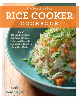 The Best of the Best Rice Cooker Cookbook: 100 No-Fail Recipes for All Kinds of Things That Can Be Made from Start to Finish in Your Rice Cooker By Beth Hensperger Cover Image