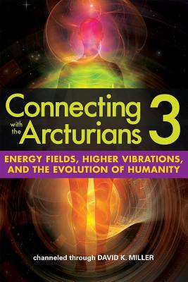 Connecting with the Arcturians 3: Energy Fields, Higher Vibrations, and the Evolution of Humanity By David K. Miller Cover Image