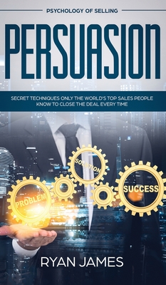 Persuasion: Psychology of Selling - Secret Techniques Only The World's Top Sales People Know To Close The Deal Every Time (Influen By Ryan James Cover Image