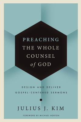 Preaching the Whole Counsel of God: Design and Deliver Gospel-Centered Sermons By Julius Kim Cover Image