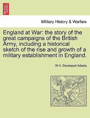England at War: The Story of the Great Campaigns of the British Army, Including a Historical Sketch of the Rise and Growth of a Milita By W. H. Davenport Adams Cover Image