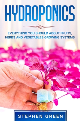 Hydroponics: Everything You Should about Fruits, Herbs and Vegetables Growing Systems Cover Image