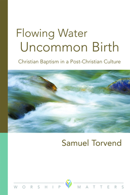 Flowing Water, Uncommon Birth: Christian Baptism in a Post-Christian Culture (Worship Matters) By Samuel Torvend Cover Image