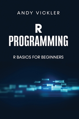 R Programming: R Basics for Beginners By Andy Vickler Cover Image